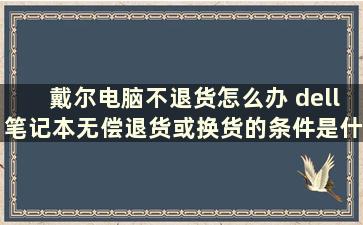 戴尔电脑不退货怎么办 dell笔记本无偿退货或换货的条件是什么